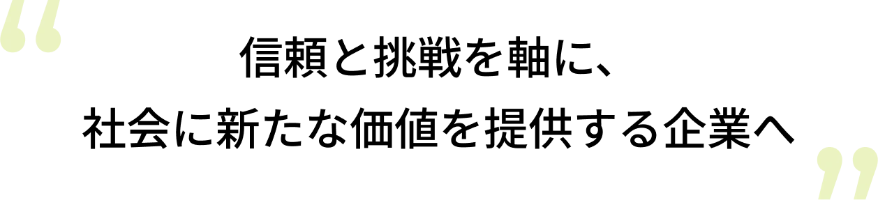 信頼と挑戦を軸に、社会に新たな価値を提供する企業へ